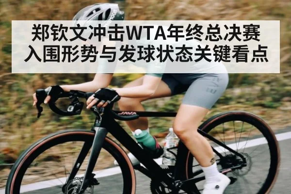 郑钦文冲击WTA年终总决赛 入围形势与发球状态关键看点 | NG28